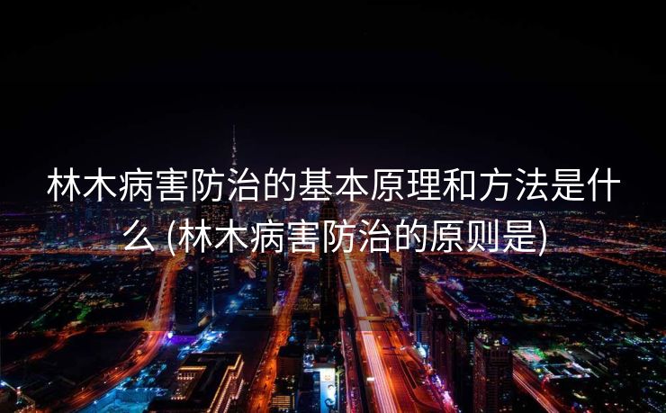 林木病害防治的基本原理和方法是什么 (林木病害防治的原则是)