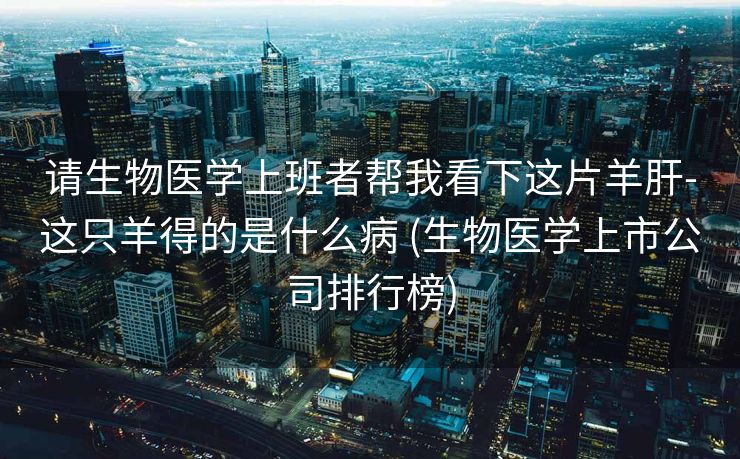 请生物医学上班者帮我看下这片羊肝-这只羊得的是什么病 (生物医学上市公司排行榜)