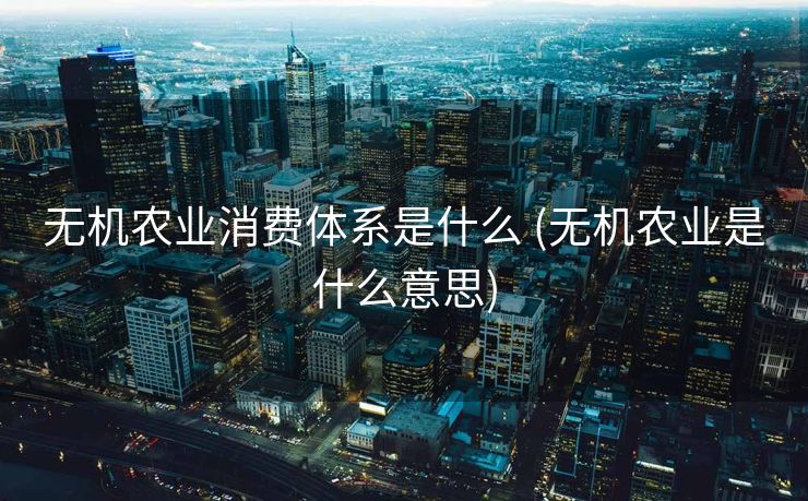 无机农业消费体系是什么 (无机农业是什么意思)