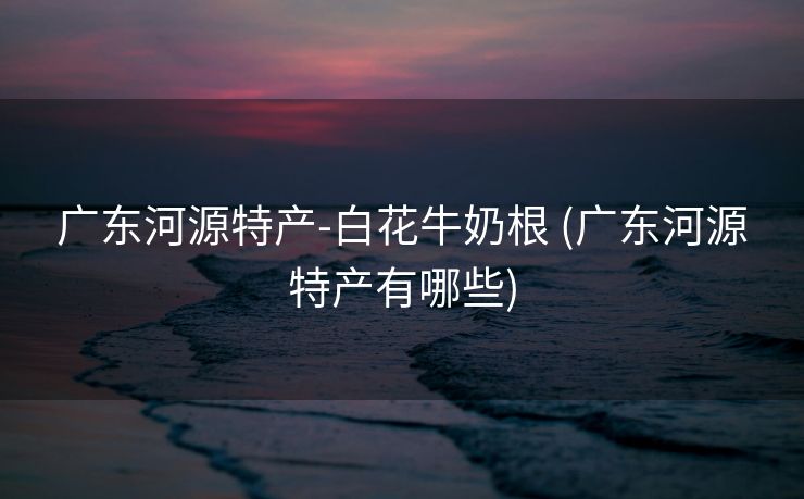 广东河源特产-白花牛奶根 (广东河源特产有哪些)