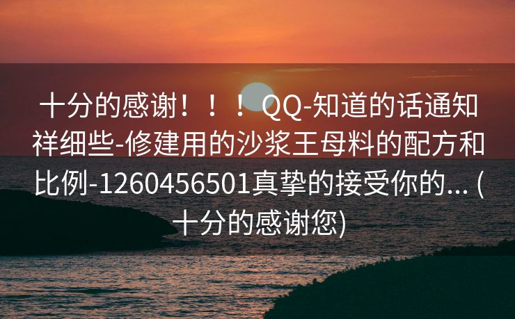 十分的感谢！！！QQ-知道的话通知祥细些-修建用的沙浆王母料的配方和比例-1260456501真挚的接受你的... (十分的感谢您)