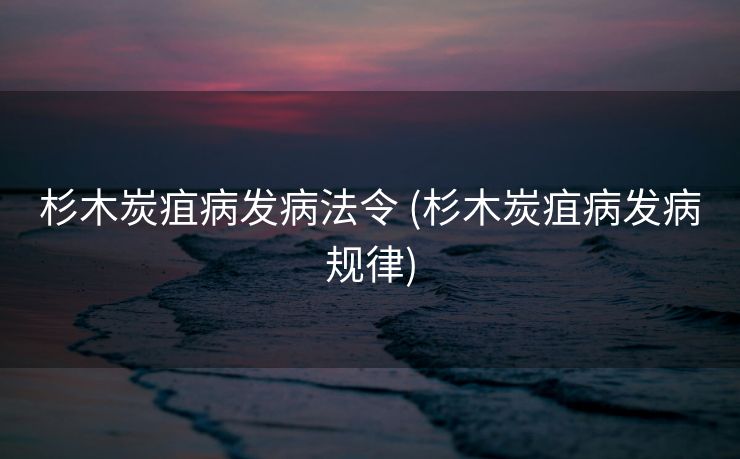杉木炭疽病发病法令 (杉木炭疽病发病规律)