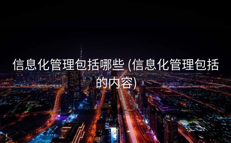 信息化管理包括哪些 (信息化管理包括的内容)