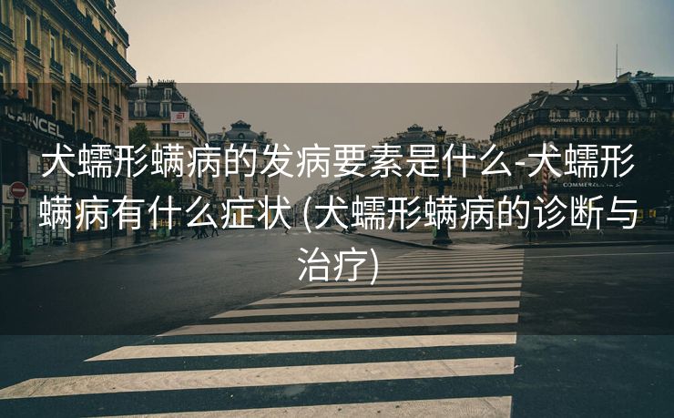 犬蠕形螨病的发病要素是什么-犬蠕形螨病有什么症状 (犬蠕形螨病的诊断与治疗)