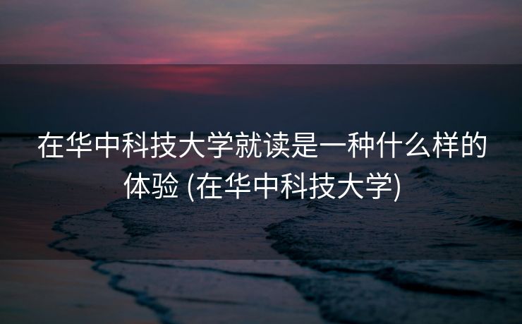 在华中科技大学就读是一种什么样的体验 (在华中科技大学)