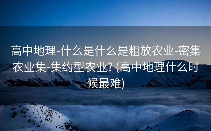 高中地理-什么是什么是粗放农业-密集农业集-集约型农业? (高中地理什么时候最难)