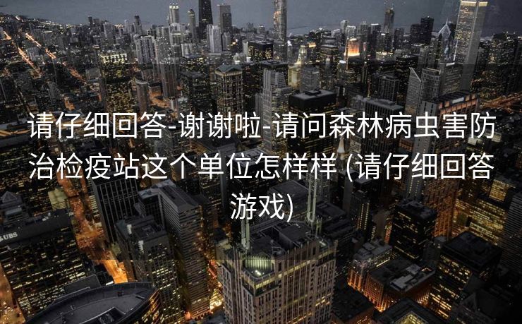 请仔细回答-谢谢啦-请问森林病虫害防治检疫站这个单位怎样样 (请仔细回答游戏)
