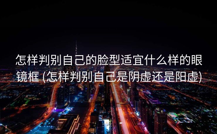 怎样判别自己的脸型适宜什么样的眼镜框 (怎样判别自己是阴虚还是阳虚)