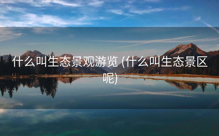 什么叫生态景观游览 (什么叫生态景区呢)