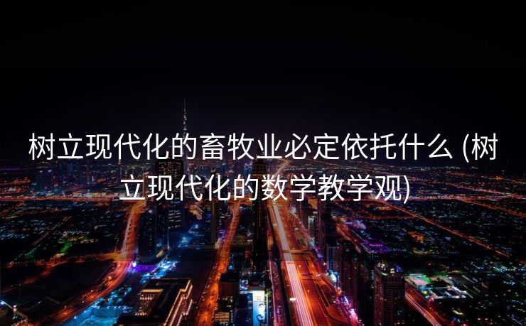 树立现代化的畜牧业必定依托什么 (树立现代化的数学教学观)