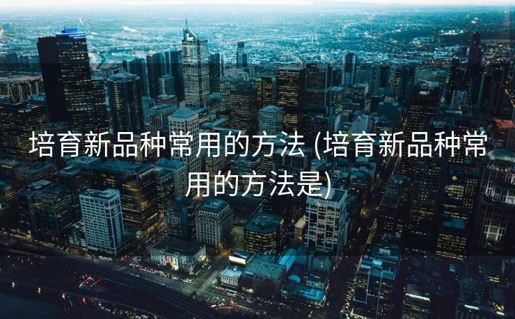 培育新品种常用的方法 (培育新品种常用的方法是)