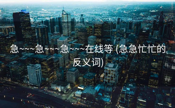 急~~~急~~~急~~~在线等 (急急忙忙的反义词)