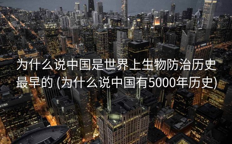 为什么说中国是世界上生物防治历史最早的 (为什么说中国有5000年历史)