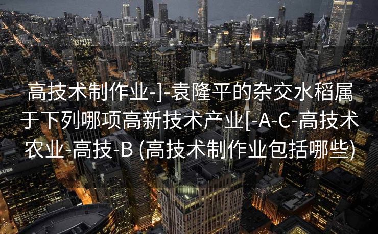 高技术制作业-]-袁隆平的杂交水稻属于下列哪项高新技术产业[-A-C-高技术农业-高技-B (高技术制作业包括哪些)