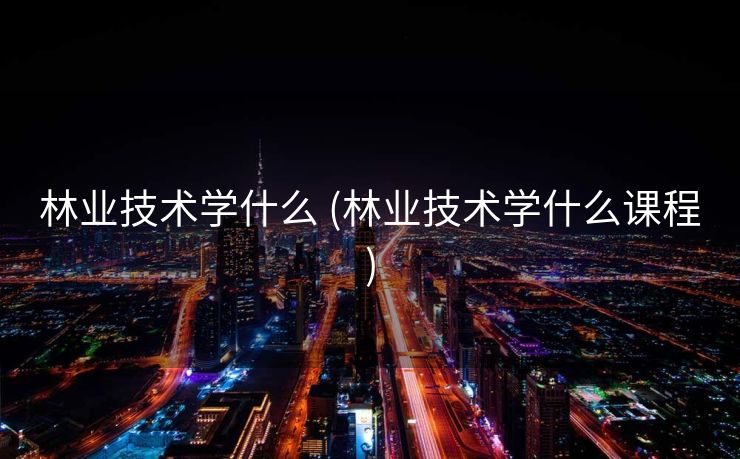 林业技术学什么 (林业技术学什么课程)