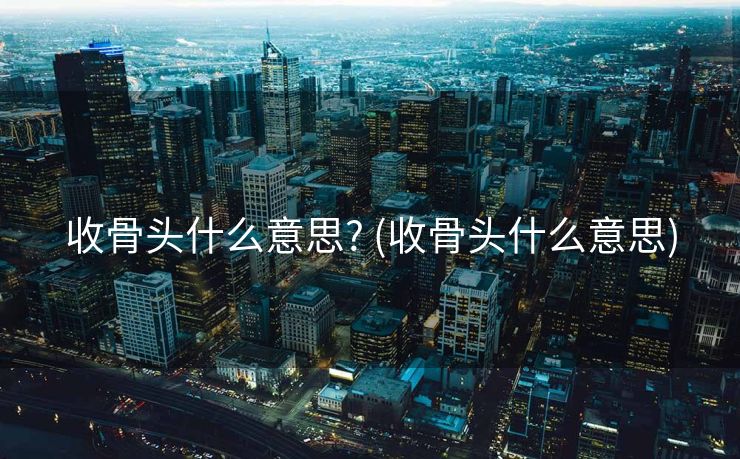 收骨头什么意思? (收骨头什么意思)