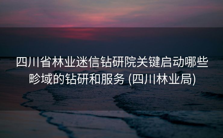 四川省林业迷信钻研院关键启动哪些畛域的钻研和服务 (四川林业局)