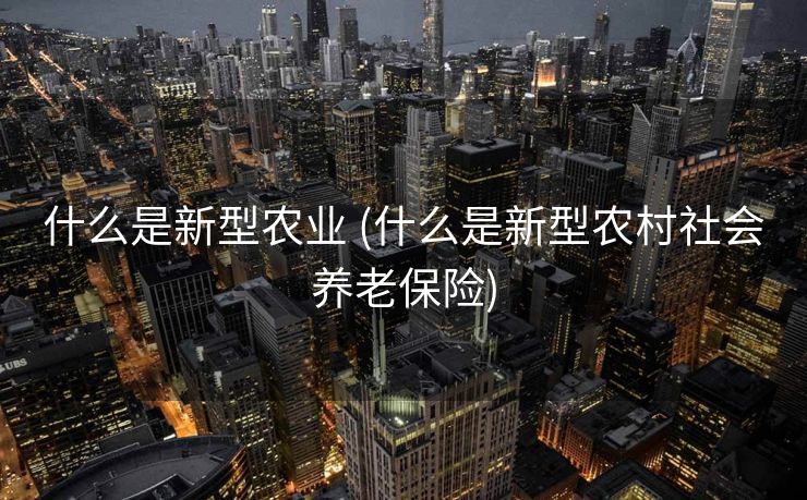 什么是新型农业 (什么是新型农村社会养老保险)