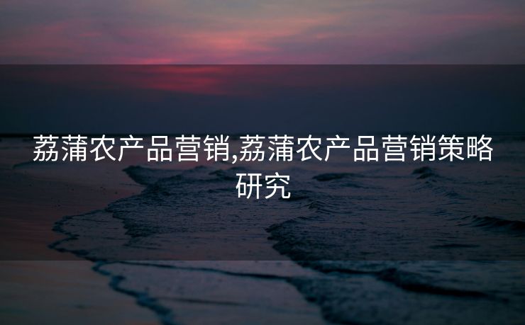 荔蒲农产品营销,荔蒲农产品营销策略研究