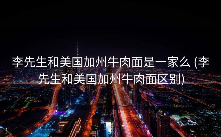 李先生和美国加州牛肉面是一家么 (李先生和美国加州牛肉面区别)