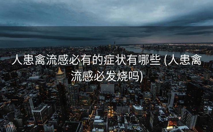 人患禽流感必有的症状有哪些 (人患禽流感必发烧吗)