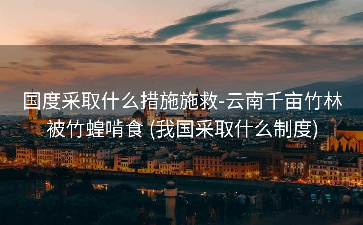 国度采取什么措施施救-云南千亩竹林被竹蝗啃食 (我国采取什么制度)