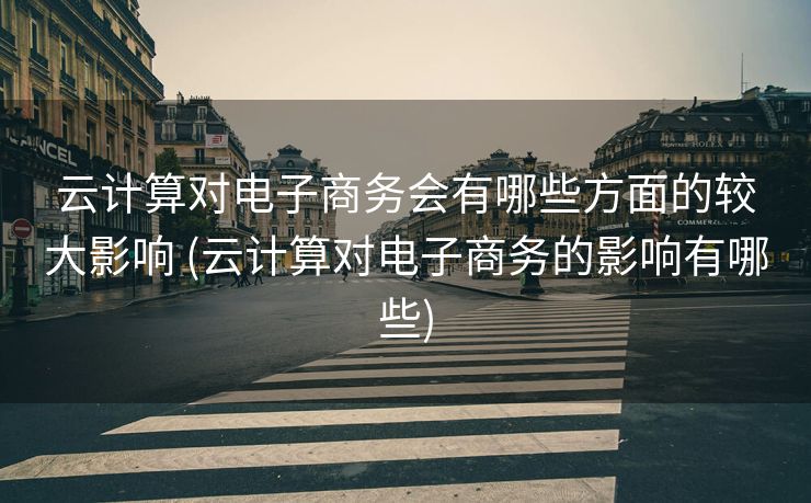 云计算对电子商务会有哪些方面的较大影响 (云计算对电子商务的影响有哪些)