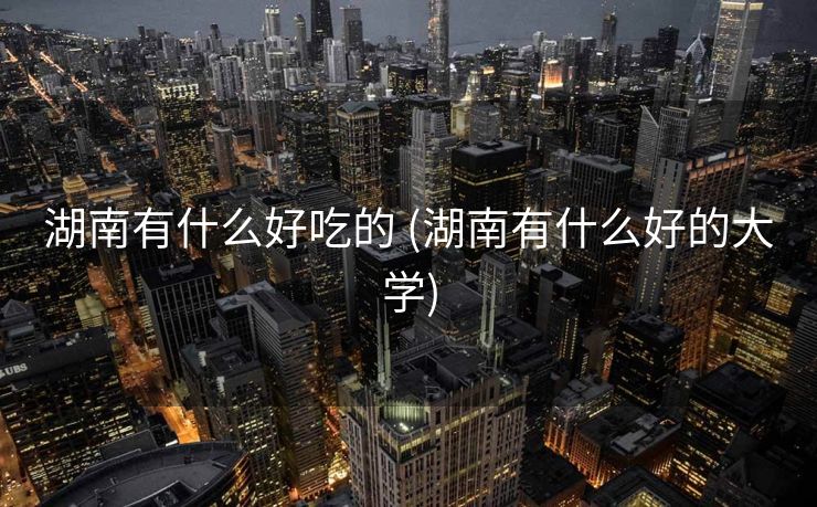 湖南有什么好吃的 (湖南有什么好的大学)