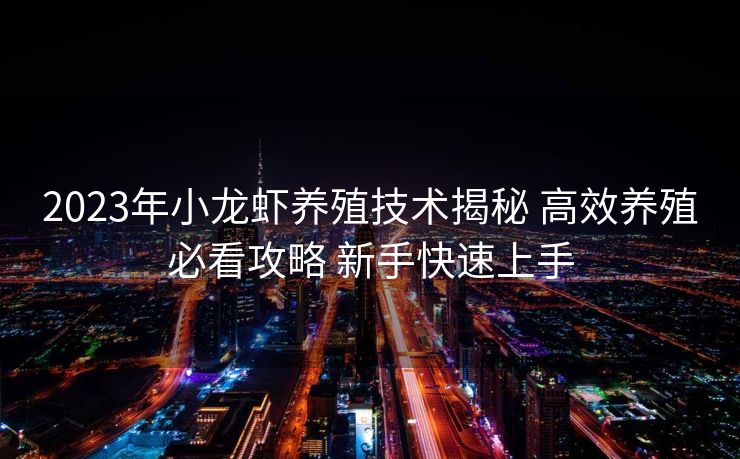2023年小龙虾养殖技术揭秘 高效养殖必看攻略 新手快速上手