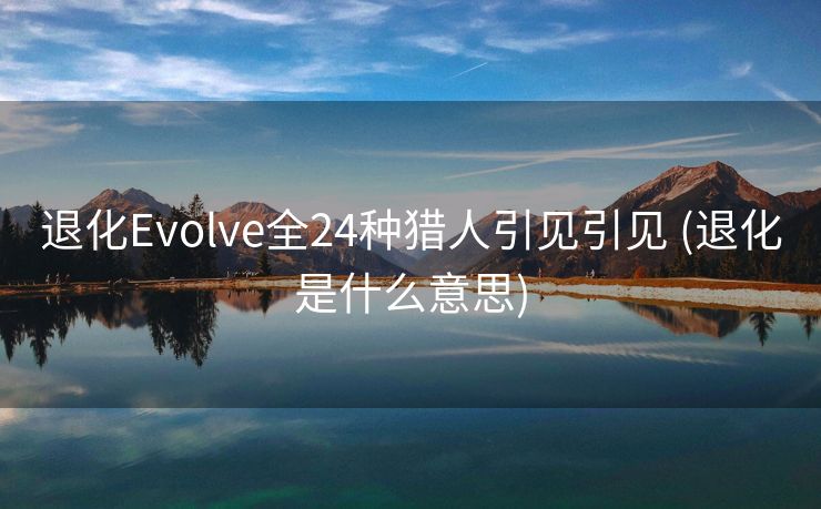 退化Evolve全24种猎人引见引见 (退化是什么意思)