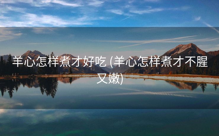 羊心怎样煮才好吃 (羊心怎样煮才不腥又嫩)