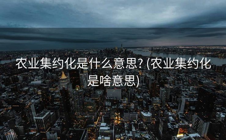 农业集约化是什么意思? (农业集约化是啥意思)