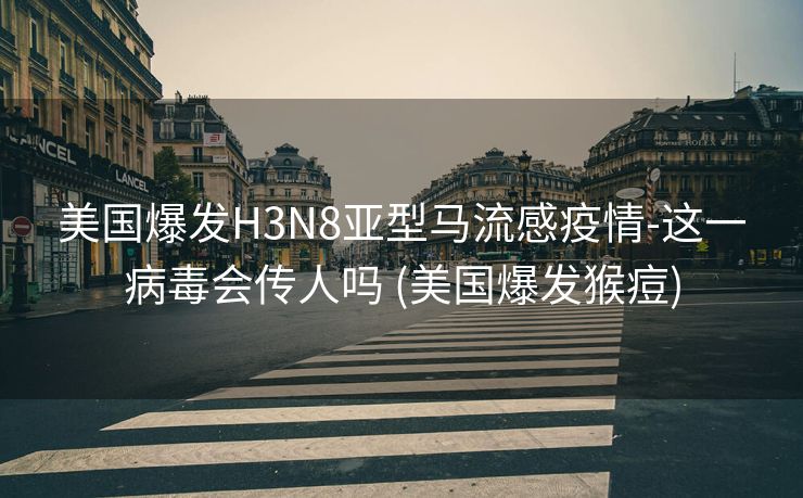 美国爆发H3N8亚型马流感疫情-这一病毒会传人吗 (美国爆发猴痘)
