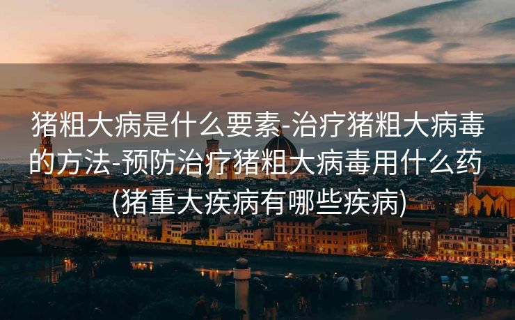 猪粗大病是什么要素-治疗猪粗大病毒的方法-预防治疗猪粗大病毒用什么药 (猪重大疾病有哪些疾病)