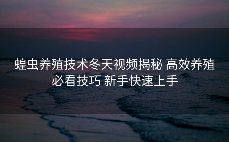 蝗虫养殖技术冬天视频揭秘 高效养殖必看技巧 新手快速上手