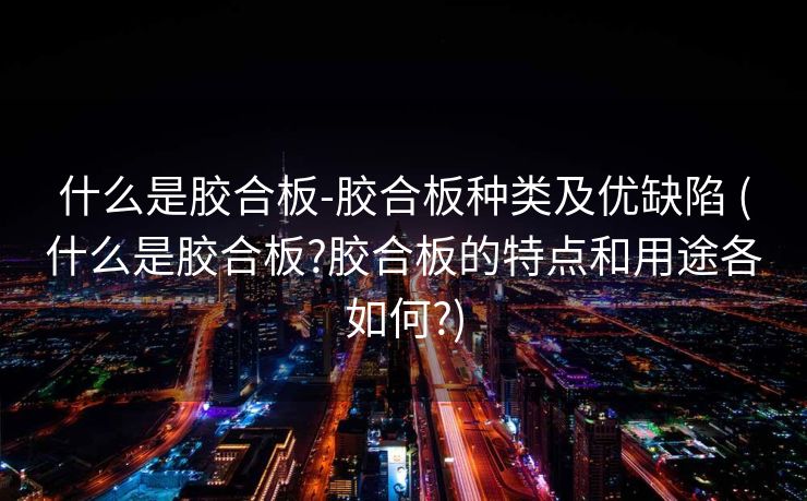 什么是胶合板-胶合板种类及优缺陷 (什么是胶合板?胶合板的特点和用途各如何?)