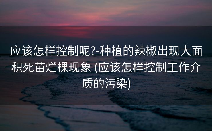 应该怎样控制呢?-种植的辣椒出现大面积死苗烂棵现象 (应该怎样控制工作介质的污染)