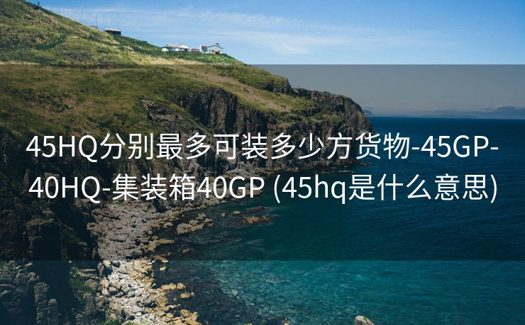 45HQ分别最多可装多少方货物-45GP-40HQ-集装箱40GP (45hq是什么意思)