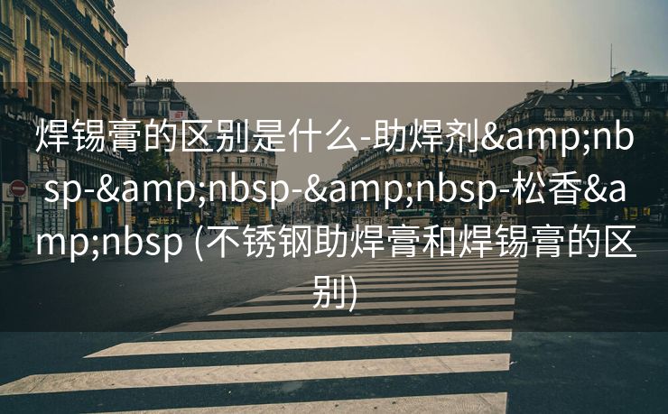 焊锡膏的区别是什么-助焊剂&nbsp-&nbsp-&nbsp-松香&nbsp (不锈钢助焊膏和焊锡膏的区别)