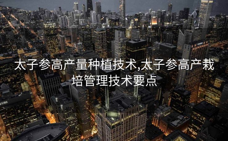 太子参高产量种植技术,太子参高产栽培管理技术要点
