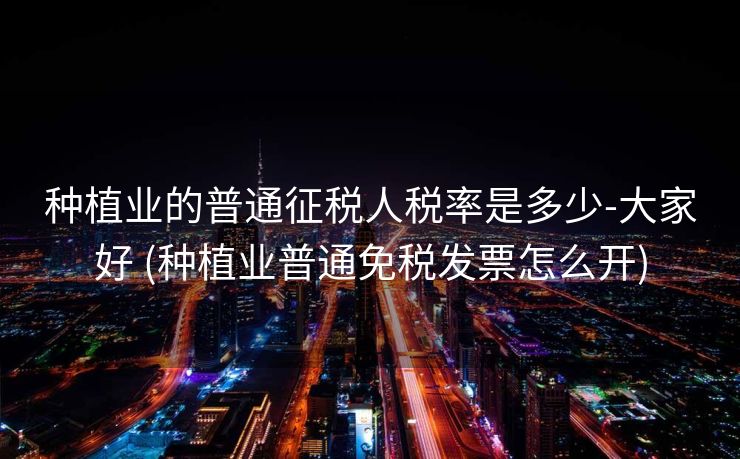 种植业的普通征税人税率是多少-大家好 (种植业普通免税发票怎么开)