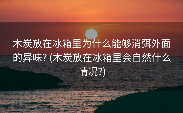 木炭放在冰箱里为什么能够消弭外面的异味? (木炭放在冰箱里会自然什么情况?)