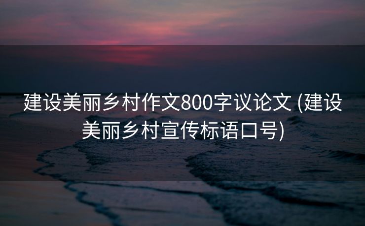 建设美丽乡村作文800字议论文 (建设美丽乡村宣传标语口号)