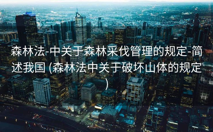 森林法-中关于森林采伐管理的规定-简述我国 (森林法中关于破坏山体的规定)