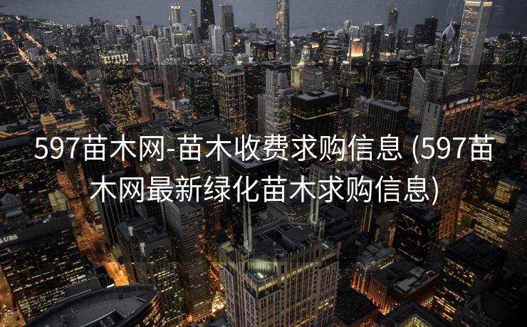 597苗木网-苗木收费求购信息 (597苗木网最新绿化苗木求购信息)