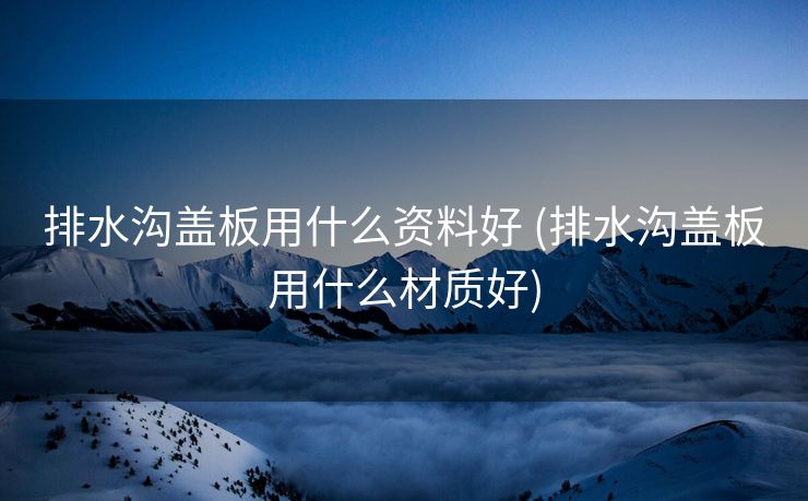 排水沟盖板用什么资料好 (排水沟盖板用什么材质好)