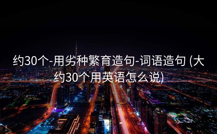 约30个-用劣种繁育造句-词语造句 (大约30个用英语怎么说)