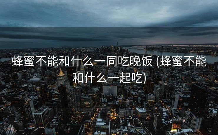 蜂蜜不能和什么一同吃晚饭 (蜂蜜不能和什么一起吃)