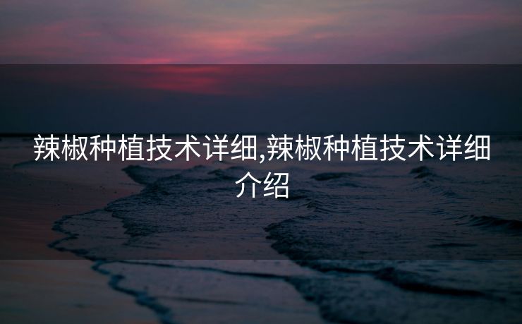 辣椒种植技术详细,辣椒种植技术详细介绍