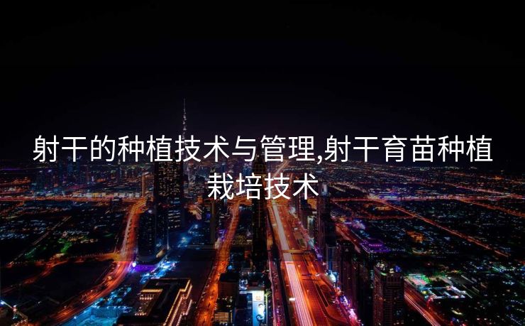 射干的种植技术与管理,射干育苗种植栽培技术